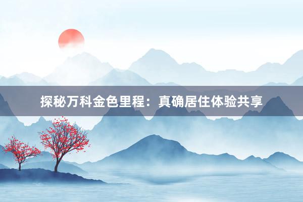 探秘万科金色里程：真确居住体验共享